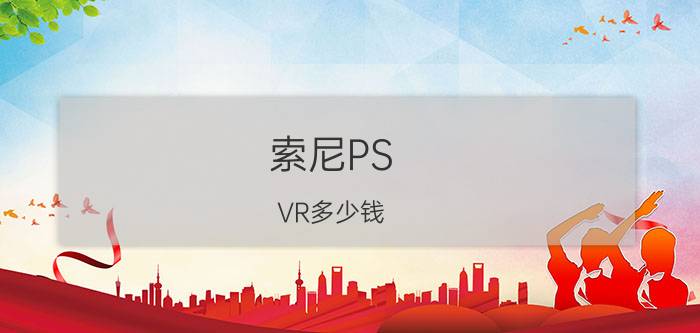 索尼PS VR多少钱 索尼PS VR售价多少【详细介绍】